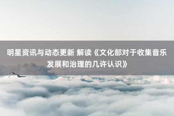 明星资讯与动态更新 解读《文化部对于收集音乐发展和治理的几许认识》