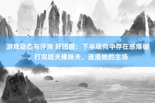 游戏动态与评测 好团圆：下半场向中存在感爆棚，打完姐夫揍妹夫，迷漫她的主场