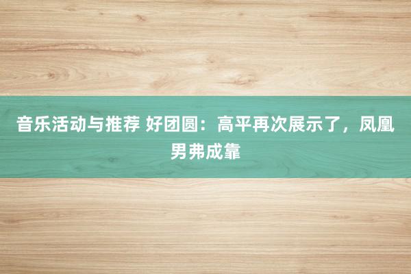 音乐活动与推荐 好团圆：高平再次展示了，凤凰男弗成靠