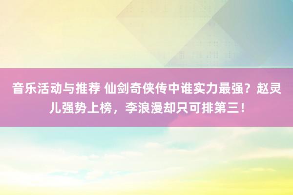 音乐活动与推荐 仙剑奇侠传中谁实力最强？赵灵儿强势上榜，李浪漫却只可排第三！