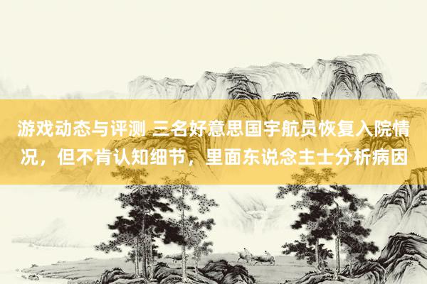 游戏动态与评测 三名好意思国宇航员恢复入院情况，但不肯认知细节，里面东说念主士分析病因