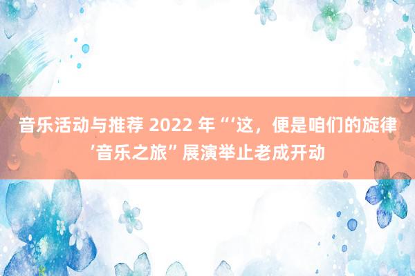 音乐活动与推荐 2022 年“‘这，便是咱们的旋律’音乐之旅”展演举止老成开动