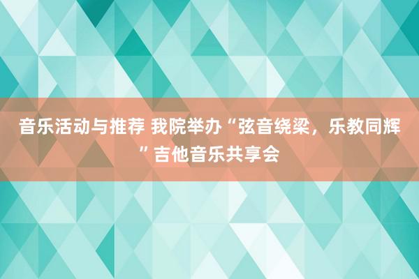 音乐活动与推荐 我院举办“弦音绕梁，乐教同辉”吉他音乐共享会