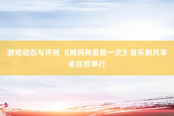 游戏动态与评测 《姆妈再爱我一次》音乐剧共享会在校举行