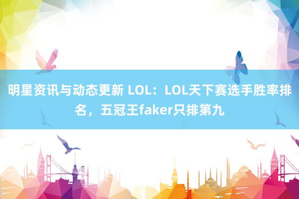 明星资讯与动态更新 LOL：LOL天下赛选手胜率排名，五冠王faker只排第九