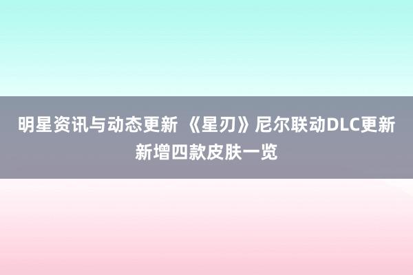 明星资讯与动态更新 《星刃》尼尔联动DLC更新新增四款皮肤一览