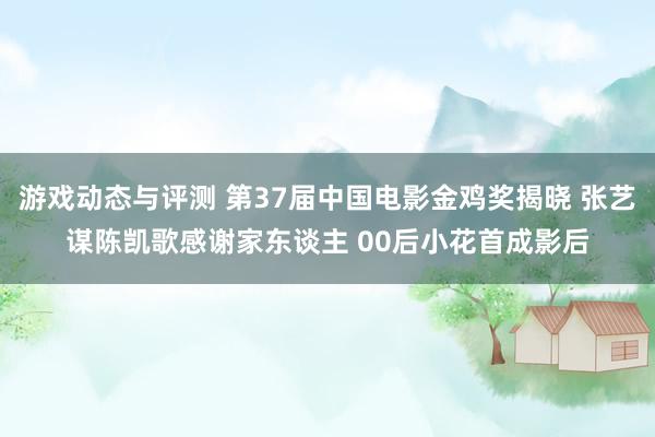 游戏动态与评测 第37届中国电影金鸡奖揭晓 张艺谋陈凯歌感谢家东谈主 00后小花首成影后