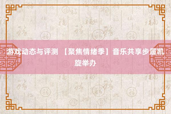 游戏动态与评测 【聚焦情绪季】音乐共享步履凯旋举办