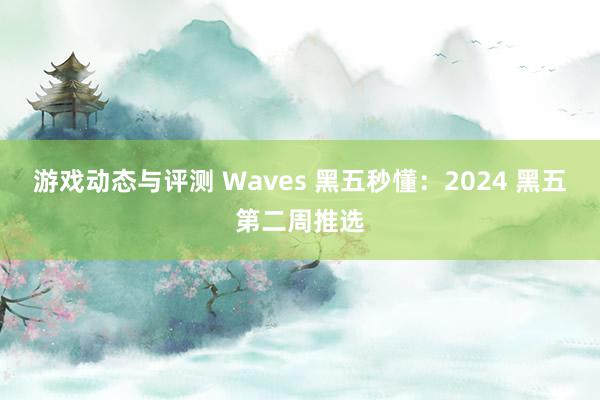 游戏动态与评测 Waves 黑五秒懂：2024 黑五第二周推选