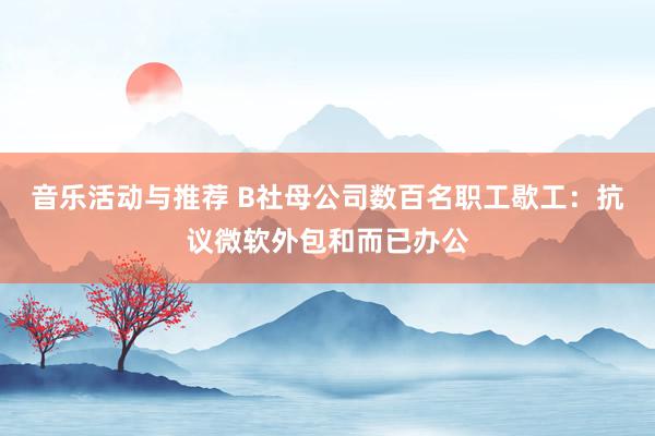 音乐活动与推荐 B社母公司数百名职工歇工：抗议微软外包和而已办公