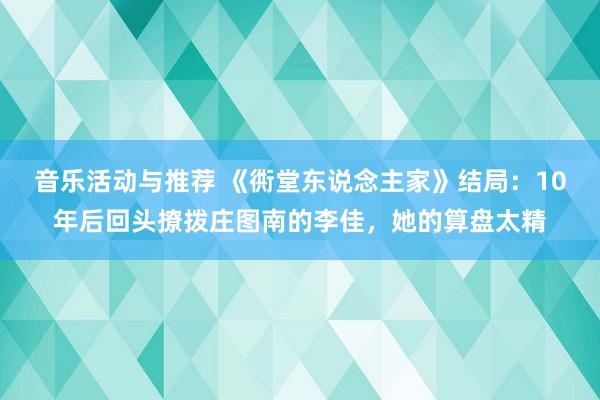 音乐活动与推荐 《衖堂东说念主家》结局：10年后回头撩拨庄图南的李佳，她的算盘太精