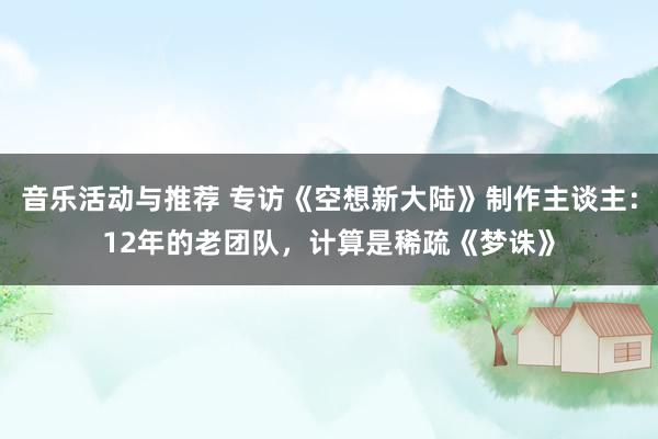 音乐活动与推荐 专访《空想新大陆》制作主谈主：12年的老团队，计算是稀疏《梦诛》