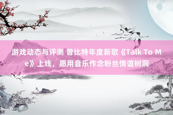 游戏动态与评测 曾比特年度新歌《Talk To Me》上线，愿用音乐作念粉丝情谊树洞