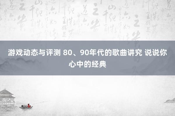 游戏动态与评测 80、90年代的歌曲讲究 说说你心中的经典