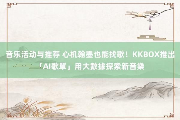 音乐活动与推荐 心机翰墨也能找歌！KKBOX推出「AI歌單」　用大數據探索新音樂