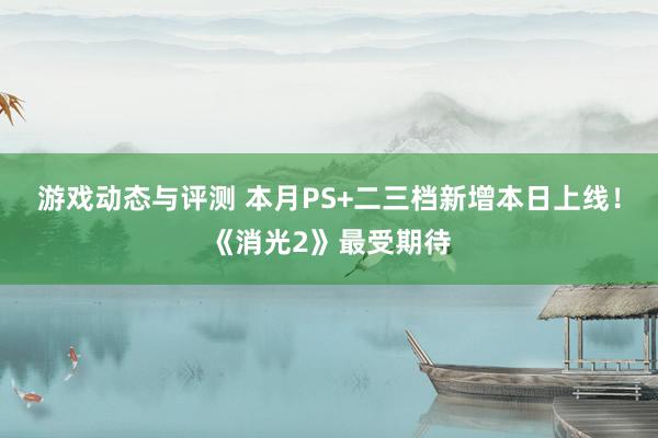 游戏动态与评测 本月PS+二三档新增本日上线！《消光2》最受期待