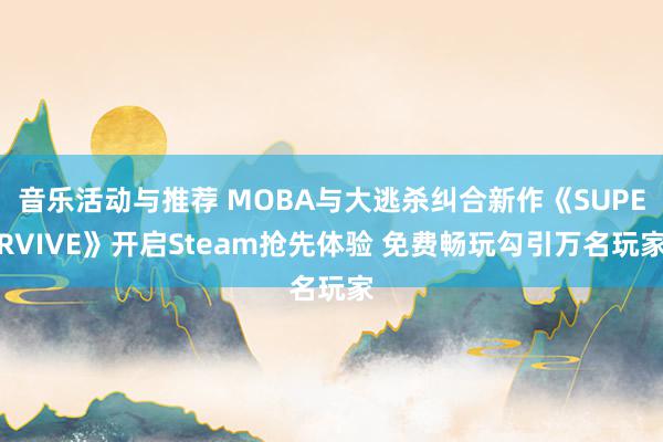 音乐活动与推荐 MOBA与大逃杀纠合新作《SUPERVIVE》开启Steam抢先体验 免费畅玩勾引万名玩家