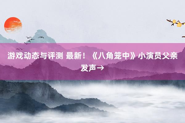 游戏动态与评测 最新！《八角笼中》小演员父亲发声→