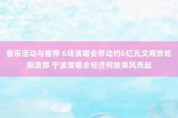 音乐活动与推荐 6场演唱会带动约6亿元文商旅轮廓浪掷 宁波演唱会经济何故乘风而起