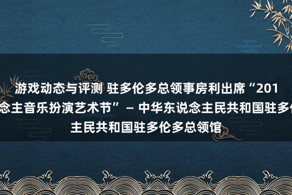 游戏动态与评测 驻多伦多总领事房利出席“2013年华东说念主音乐扮演艺术节” — 中华东说念主民共和国驻多伦多总领馆