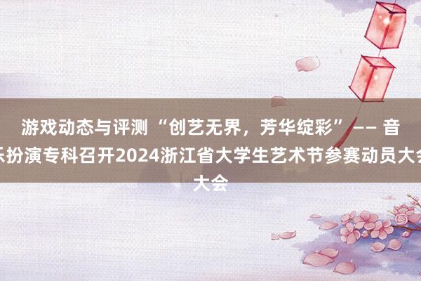 游戏动态与评测 “创艺无界，芳华绽彩” —— 音乐扮演专科召开2024浙江省大学生艺术节参赛动员大会