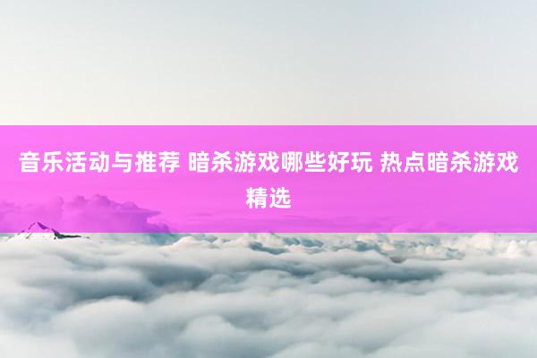 音乐活动与推荐 暗杀游戏哪些好玩 热点暗杀游戏精选