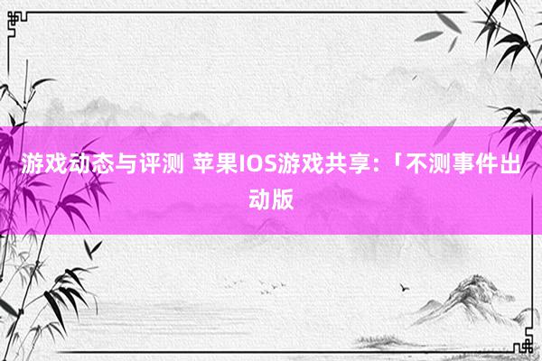 游戏动态与评测 苹果IOS游戏共享:「不测事件出动版