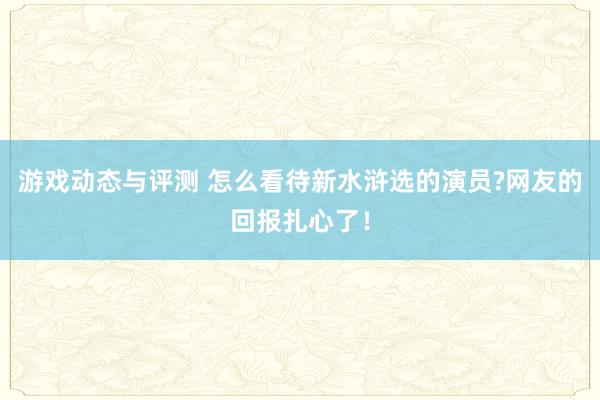 游戏动态与评测 怎么看待新水浒选的演员?网友的回报扎心了！