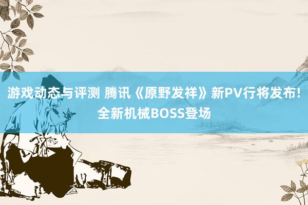 游戏动态与评测 腾讯《原野发祥》新PV行将发布!全新机械BOSS登场