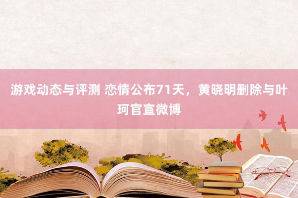 游戏动态与评测 恋情公布71天，黄晓明删除与叶珂官宣微博