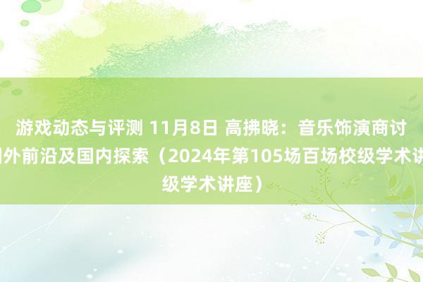 游戏动态与评测 11月8日 高拂晓：音乐饰演商讨的国外前沿及国内探索（2024年第105场百场校级学术讲座）