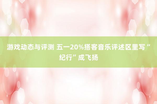 游戏动态与评测 五一20%搭客音乐评述区里写“纪行”成飞扬