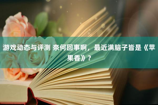 游戏动态与评测 奈何回事啊，最近满脑子皆是《苹果香》？