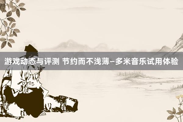 游戏动态与评测 节约而不浅薄—多米音乐试用体验