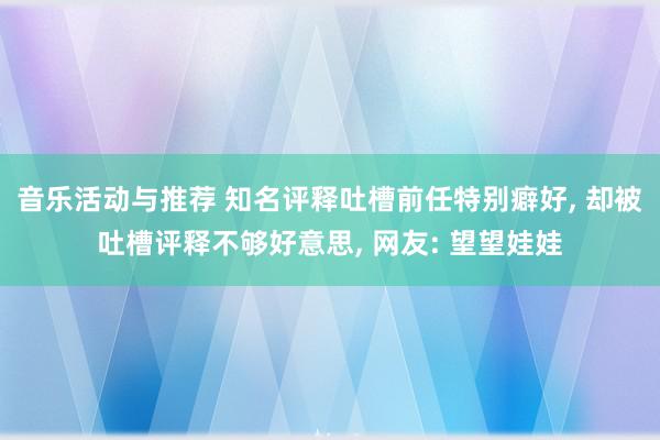 音乐活动与推荐 知名评释吐槽前任特别癖好, 却被吐槽评释不够好意思, 网友: 望望娃娃