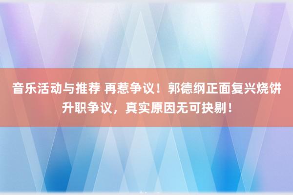 音乐活动与推荐 再惹争议！郭德纲正面复兴烧饼升职争议，真实原因无可抉剔！