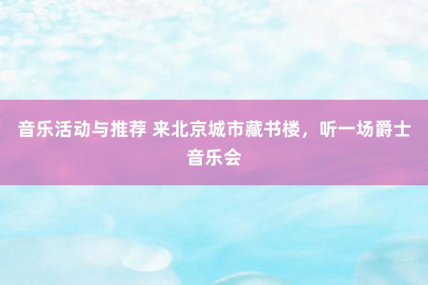 音乐活动与推荐 来北京城市藏书楼，听一场爵士音乐会