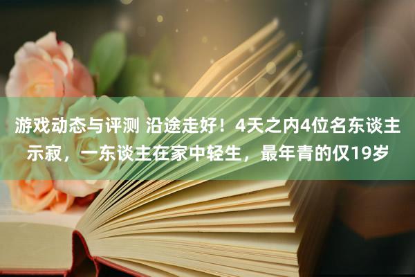 游戏动态与评测 沿途走好！4天之内4位名东谈主示寂，一东谈主在家中轻生，最年青的仅19岁