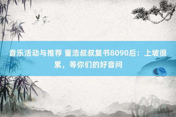 音乐活动与推荐 董浩叔叔复书8090后：上坡很累，等你们的好音问