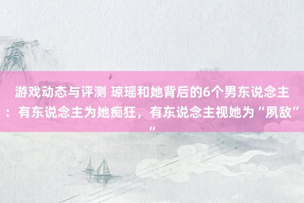 游戏动态与评测 琼瑶和她背后的6个男东说念主：有东说念主为她痴狂，有东说念主视她为“夙敌”