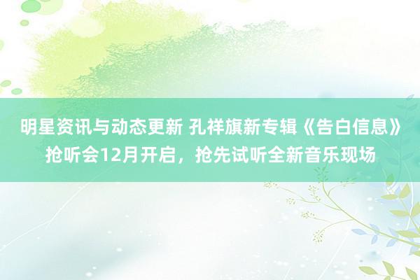 明星资讯与动态更新 孔祥旗新专辑《告白信息》抢听会12月开启，抢先试听全新音乐现场