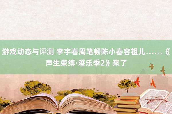 游戏动态与评测 李宇春周笔畅陈小春容祖儿……《声生束缚·港乐季2》来了