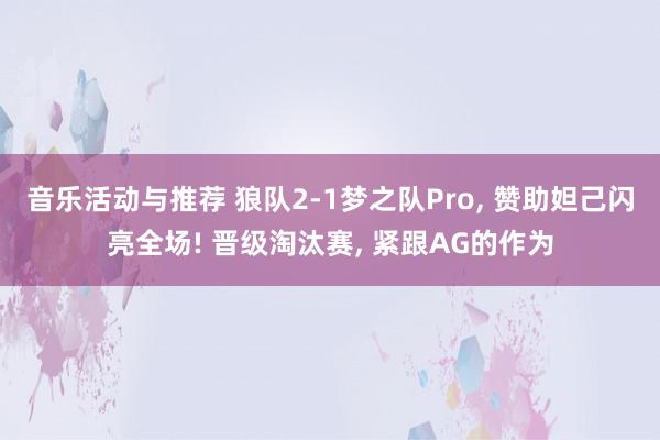 音乐活动与推荐 狼队2-1梦之队Pro, 赞助妲己闪亮全场! 晋级淘汰赛, 紧跟AG的作为