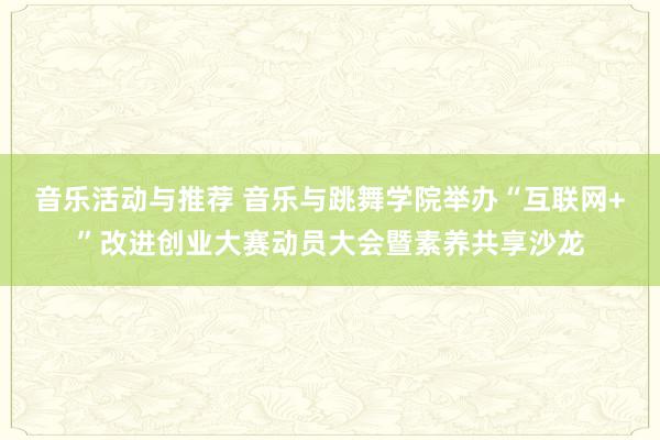 音乐活动与推荐 音乐与跳舞学院举办“互联网+”改进创业大赛动员大会暨素养共享沙龙