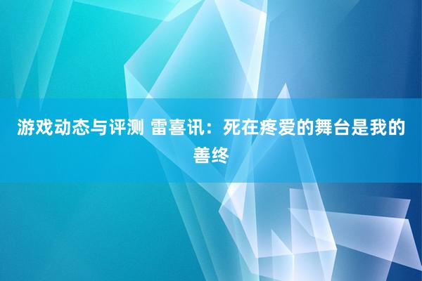 游戏动态与评测 雷喜讯：死在疼爱的舞台是我的善终