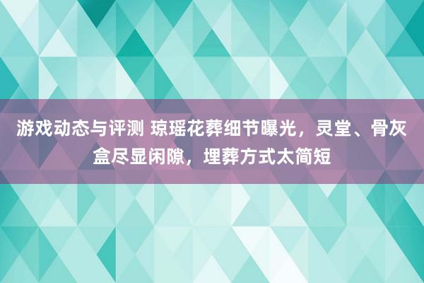 游戏动态与评测 琼瑶花葬细节曝光，灵堂、骨灰盒尽显闲隙，埋葬方式太简短