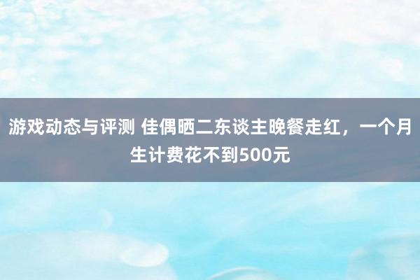 游戏动态与评测 佳偶晒二东谈主晚餐走红，一个月生计费花不到500元