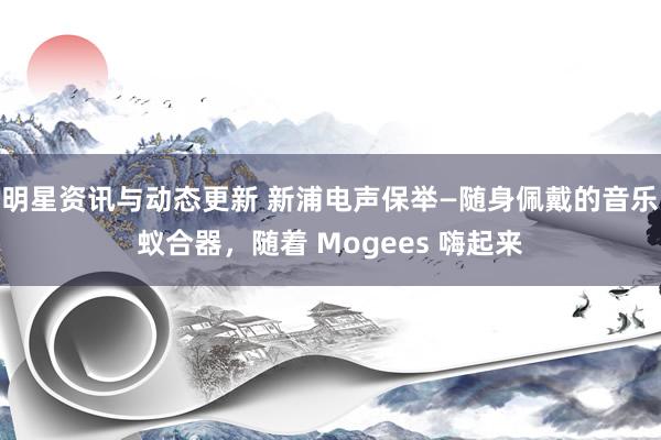 明星资讯与动态更新 新浦电声保举—随身佩戴的音乐蚁合器，随着 Mogees 嗨起来