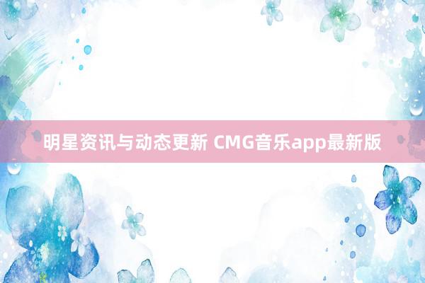 明星资讯与动态更新 CMG音乐app最新版