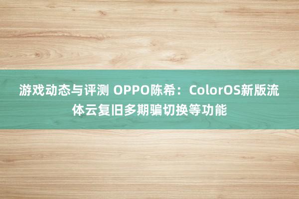 游戏动态与评测 OPPO陈希：ColorOS新版流体云复旧多期骗切换等功能